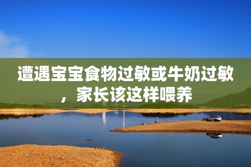遭遇宝宝食物过敏或牛奶过敏，家长该这样喂养