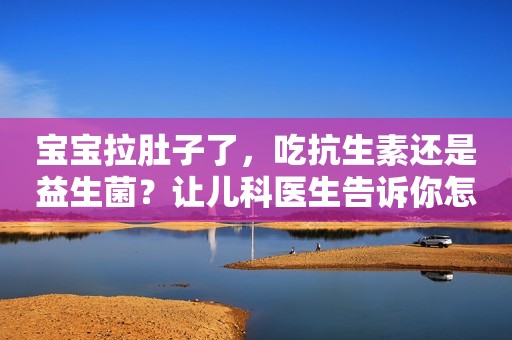 宝宝拉肚子了，吃抗生素还是益生菌？让儿科医生告诉你怎么做