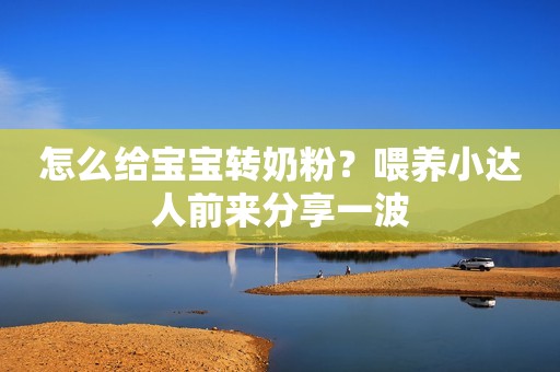 怎么给宝宝转奶粉？喂养小达人前来分享一波