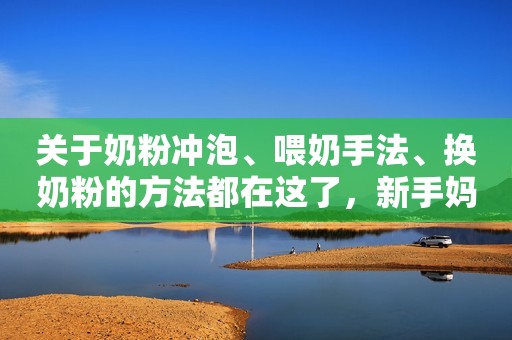 关于奶粉冲泡、喂奶手法、换奶粉的方法都在这了，新手妈妈快收藏