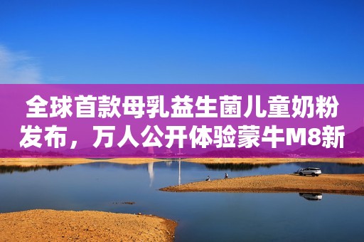 全球首款母乳益生菌儿童奶粉发布，万人公开体验蒙牛M8新品