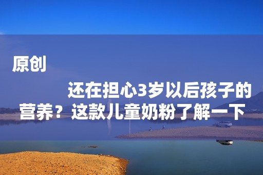 原创
            还在担心3岁以后孩子的营养？这款儿童奶粉了解一下