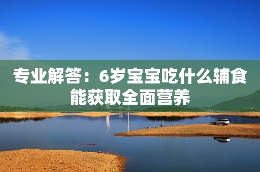 专业解答：6岁宝宝吃什么辅食能获取全面营养