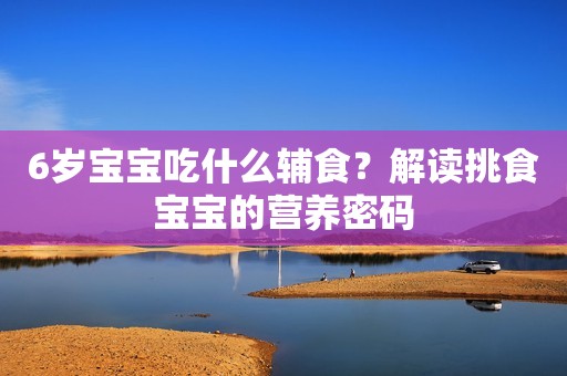 6岁宝宝吃什么辅食？解读挑食宝宝的营养密码