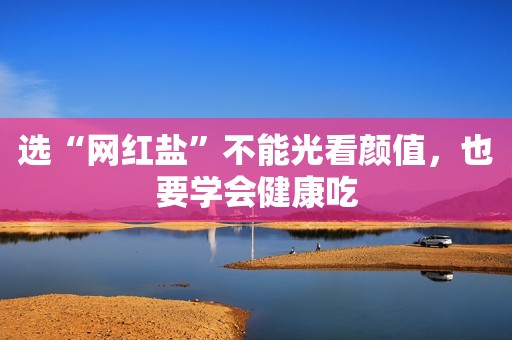 选“网红盐”不能光看颜值，也要学会健康吃