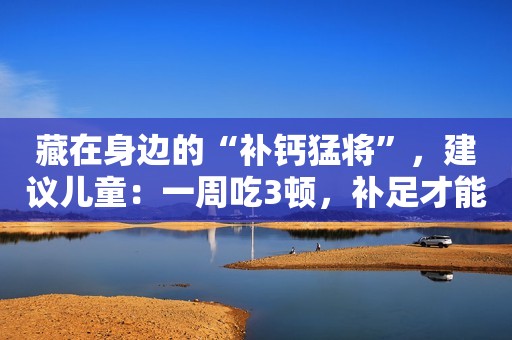 藏在身边的“补钙猛将”，建议儿童：一周吃3顿，补足才能长得高