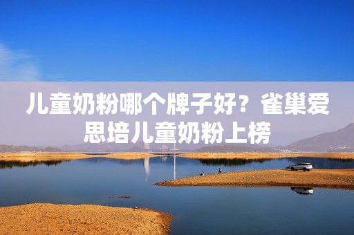 儿童奶粉哪个牌子好？雀巢爱思培儿童奶粉上榜