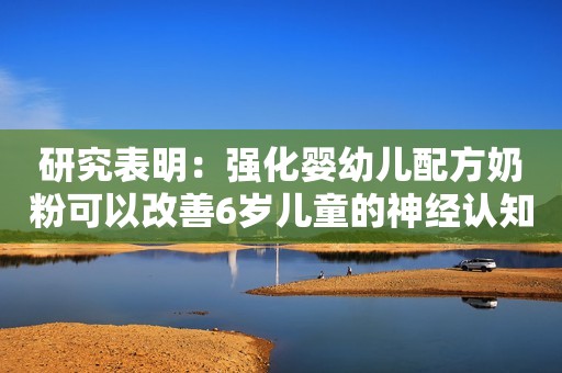 研究表明：强化婴幼儿配方奶粉可以改善6岁儿童的神经认知功能