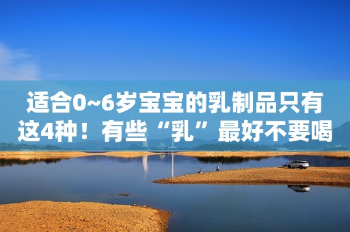 适合0~6岁宝宝的乳制品只有这4种！有些“乳”最好不要喝