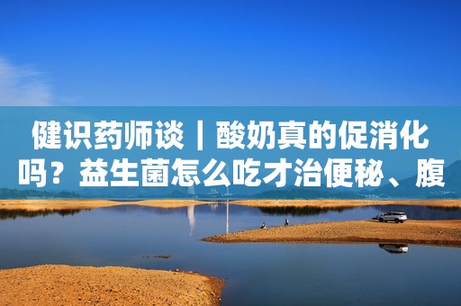 健识药师谈｜酸奶真的促消化吗？益生菌怎么吃才治便秘、腹泻