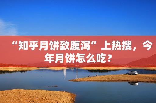 “知乎月饼致腹泻”上热搜，今年月饼怎么吃？