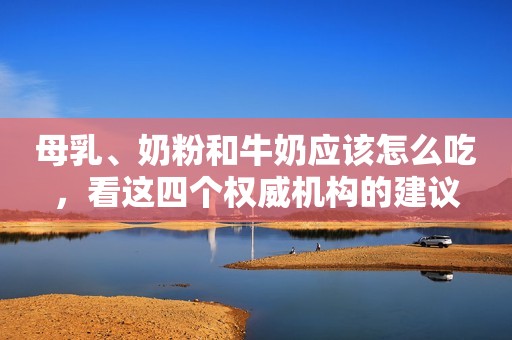 母乳、奶粉和牛奶应该怎么吃，看这四个权威机构的建议