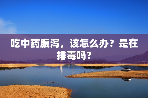 吃中药腹泻，该怎么办？是在排毒吗？