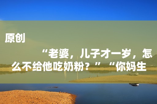 原创
            “老婆，儿子才一岁，怎么不给他吃奶粉？”“你妈生病，没钱了”
