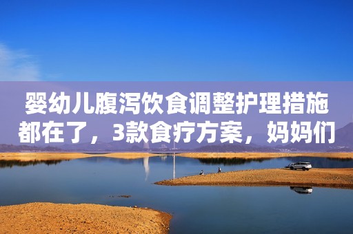 婴幼儿腹泻饮食调整护理措施都在了，3款食疗方案，妈妈们来收藏