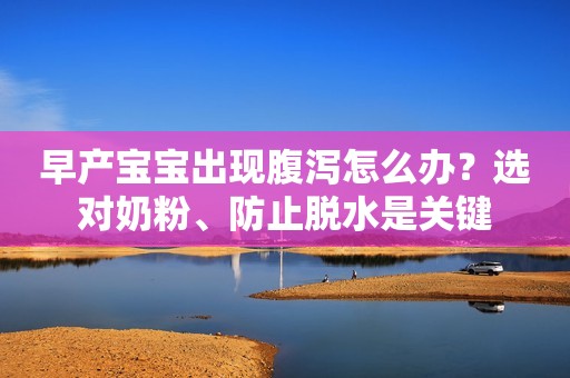 早产宝宝出现腹泻怎么办？选对奶粉、防止脱水是关键