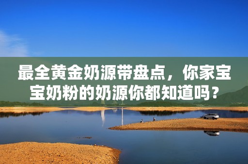 最全黄金奶源带盘点，你家宝宝奶粉的奶源你都知道吗？