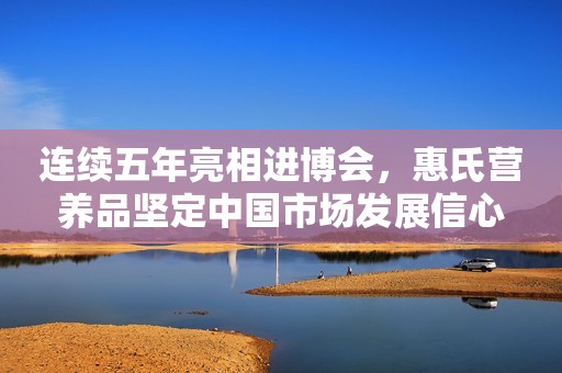 连续五年亮相进博会，惠氏营养品坚定中国市场发展信心