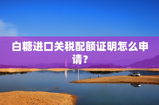 白糖进口关税配额证明怎么申请？
