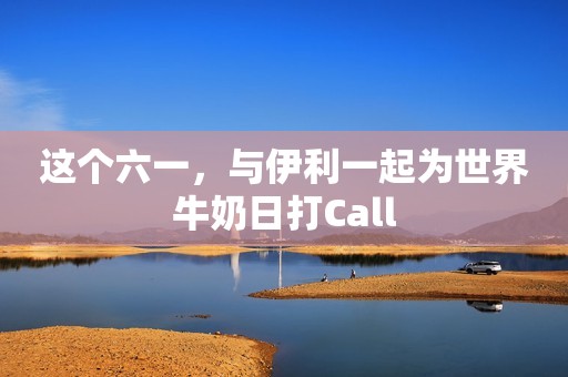 详细阅读:这个六一,与伊利一起为世界牛奶日打Call 这个六一,与伊利一起为世界牛奶日打Call