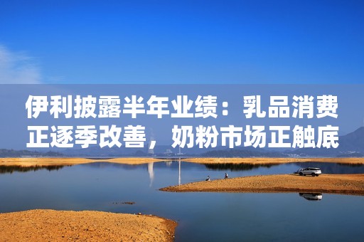 详细阅读:伊利披露半年业绩:乳品消费正逐季改善,奶粉市场正触底反弹 伊利披露半年业绩:乳品消费正逐季改善,奶粉市场正触底反弹