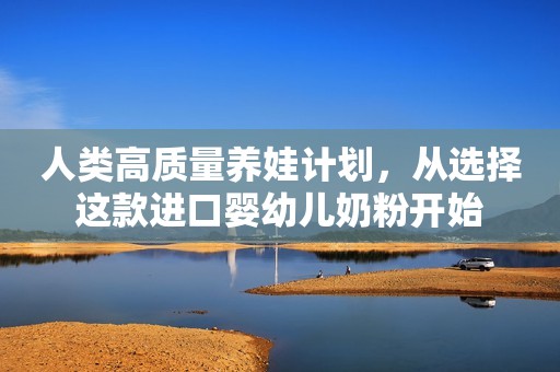 人类高质量养娃计划，从选择这款进口婴幼儿奶粉开始