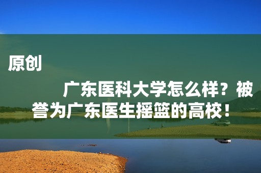 原创
            广东医科大学怎么样？被誉为广东医生摇篮的高校！