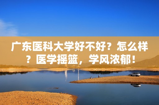 广东医科大学好不好？怎么样？医学摇篮，学风浓郁！