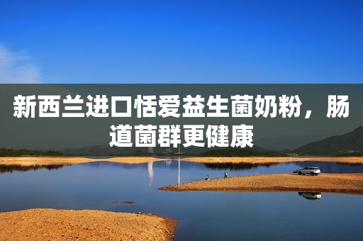 新西兰进口恬爱益生菌奶粉，肠道菌群更健康