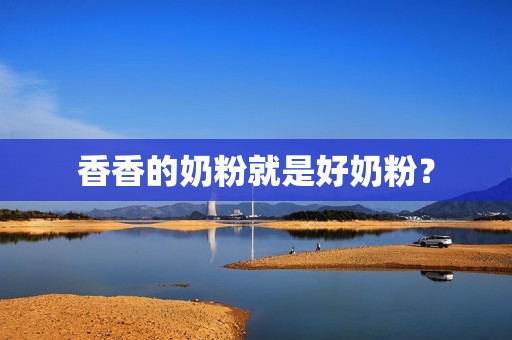 香香的奶粉就是好奶粉？