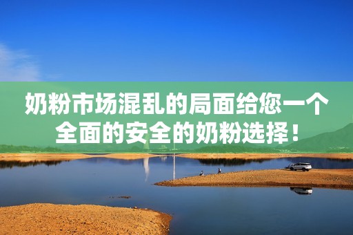 奶粉市场混乱的局面给您一个全面的安全的奶粉选择！