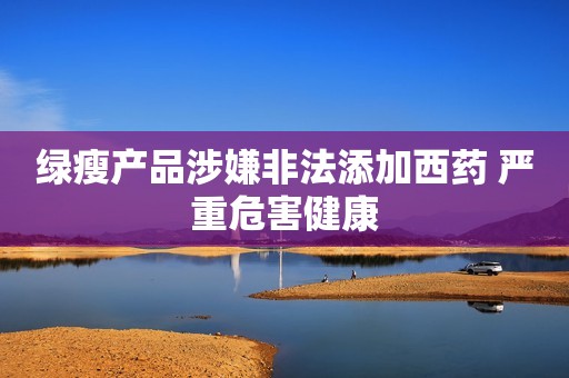 绿瘦产品涉嫌非法添加西药 严重危害健康