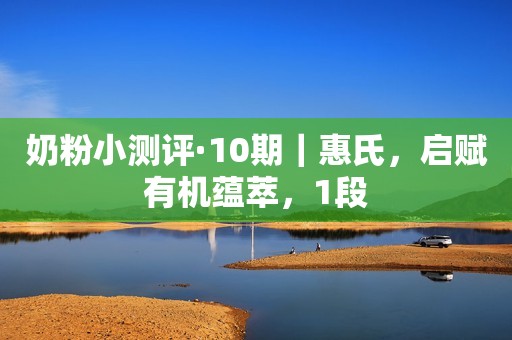 奶粉小测评·10期｜惠氏，启赋有机蕴萃，1段