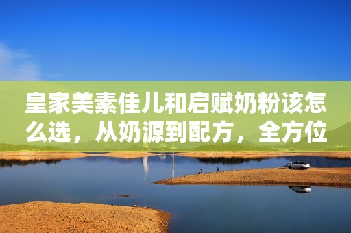 皇家美素佳儿和启赋奶粉该怎么选，从奶源到配方，全方位测评