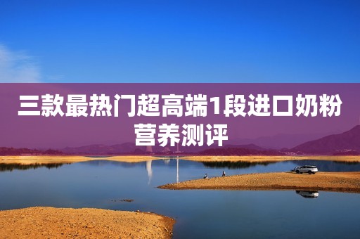 详细阅读:三款最热门超高端1段进口奶粉营养测评 三款最热门超高端1段进口奶粉营养测评