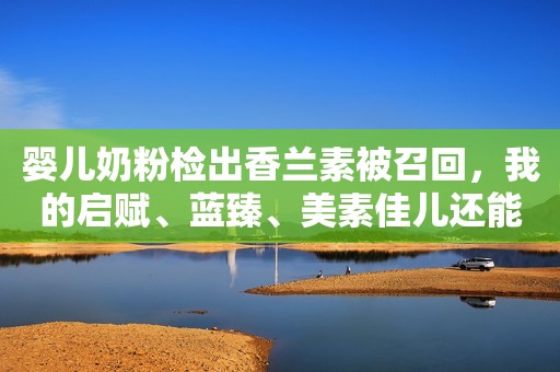 详细阅读:婴儿奶粉检出香兰素被召回,我的启赋、蓝臻、美素佳儿还能喝吗? 婴儿奶粉检出香兰素被召回,我的启赋、蓝臻、美素佳儿还能喝吗?