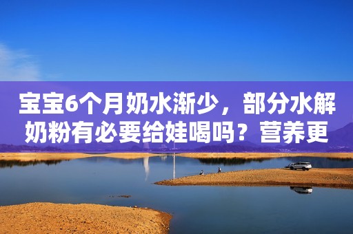 详细阅读:宝宝6个月奶水渐少,部分水解奶粉有必要给娃喝吗?营养更高吗? 宝宝6个月奶水渐少,部分水解奶粉有必要给娃喝吗?营养更高吗?