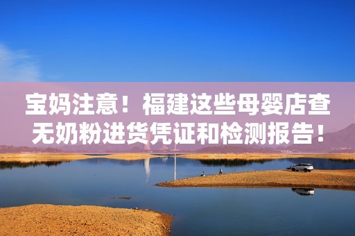 详细阅读:宝妈注意!福建这些母婴店查无奶粉进货凭证和检测报告! 宝妈注意!福建这些母婴店查无奶粉进货凭证和检测报告!