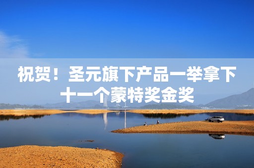 详细阅读:祝贺!圣元旗下产品一举拿下十一个蒙特奖金奖 祝贺!圣元旗下产品一举拿下十一个蒙特奖金奖