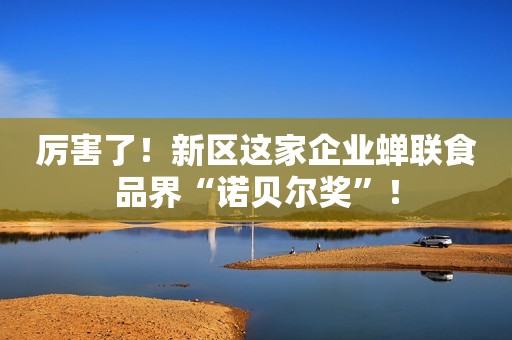 详细阅读:厉害了!新区这家企业蝉联食品界“诺贝尔奖”! 厉害了!新区这家企业蝉联食品界“诺贝尔奖”!