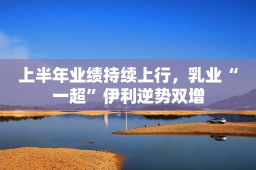 详细阅读:上半年业绩持续上行,乳业“一超”伊利逆势双增 上半年业绩持续上行,乳业“一超”伊利逆势双增