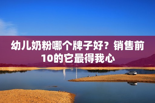 详细阅读:幼儿奶粉哪个牌子好?销售前10的它最得我心 幼儿奶粉哪个牌子好?销售前10的它最得我心
