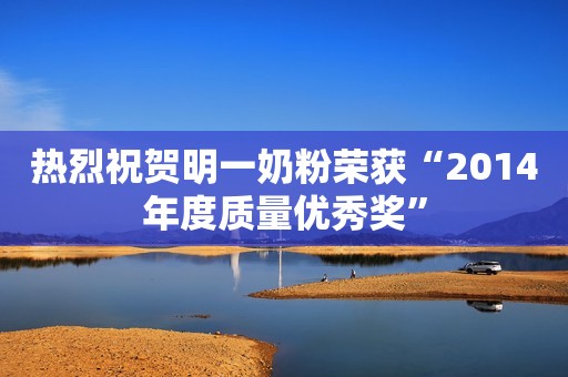 热烈祝贺明一奶粉荣获“2014年度质量优秀奖”