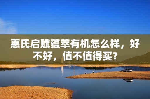 惠氏启赋蕴萃有机怎么样，好不好，值不值得买？