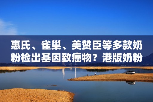 惠氏、雀巢、美赞臣等多款奶粉检出基因致癌物？港版奶粉还能买吗