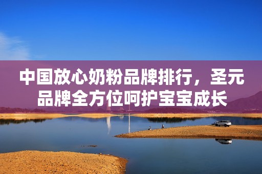 中国放心奶粉品牌排行，圣元品牌全方位呵护宝宝成长