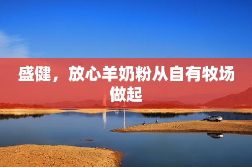 盛健，放心羊奶粉从自有牧场做起