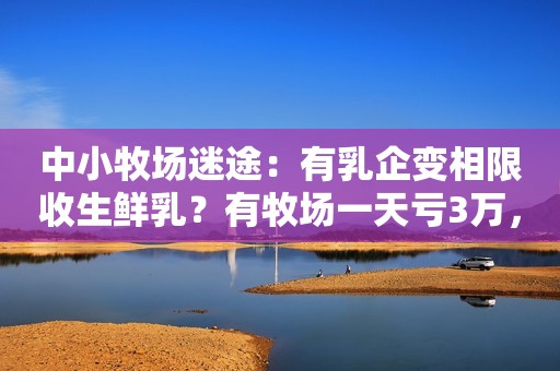 中小牧场迷途：有乳企变相限收生鲜乳？有牧场一天亏3万，奶牛当肉牛也难卖
