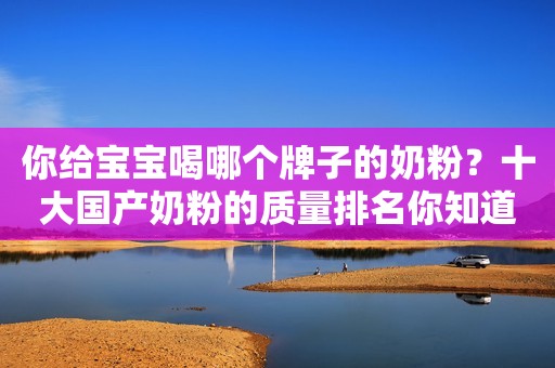 你给宝宝喝哪个牌子的奶粉？十大国产奶粉的质量排名你知道吗？