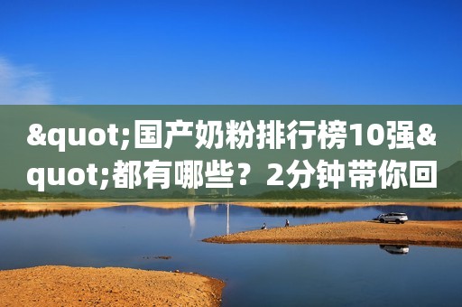 "国产奶粉排行榜10强"都有哪些？2分钟带你回顾